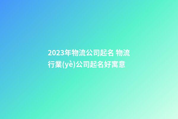 2023年物流公司起名 物流行業(yè)公司起名好寓意-第1張-公司起名-玄機(jī)派